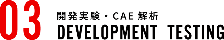 03 開発実験・CAE解析 DEVELOPMENT TESTING