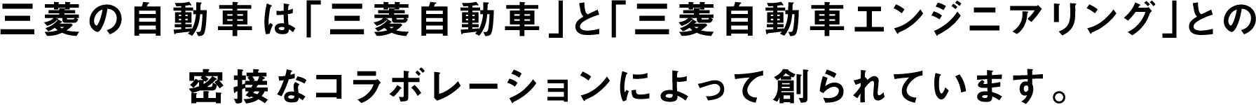 三菱の自動車は「三菱自動車」と「三菱自動車エンジニアリング」との密接なコラボレーションによって創られています。
