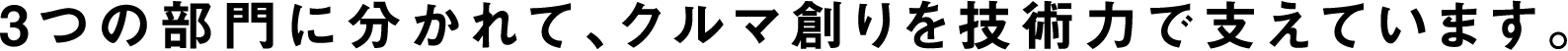 3つの部門に分かれて、クルマ創りを技術力で支えています。