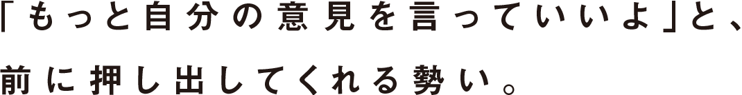 もっと意見を言えと、前に押し出してくれる勢い。