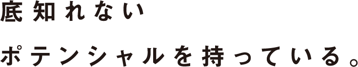 底知れないポテンシャルを持っている。