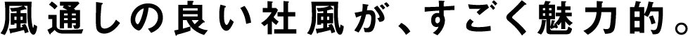 風通しの良い社風が、すごく魅力的。