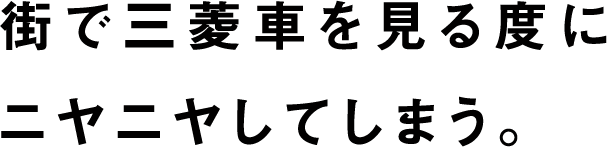 街で三菱車を見る度にニヤニヤしてしまう。