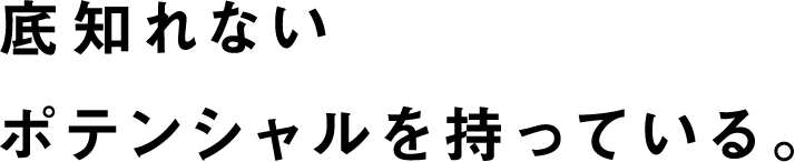 底知れないポテンシャルを持っている。