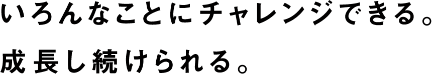 いろんなことにチャレンジできる。成長し続けられる。