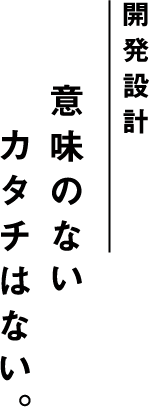 開発設計 意味のないカタチはない。