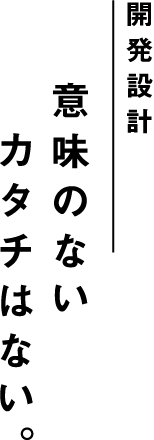 開発設計 意味のないカタチはない。