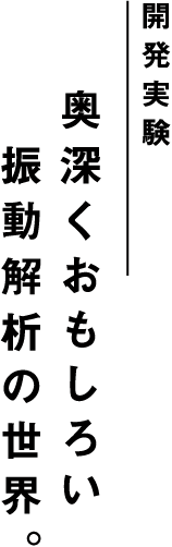 開発実験 奥深くおもしろい振動解析の世界。